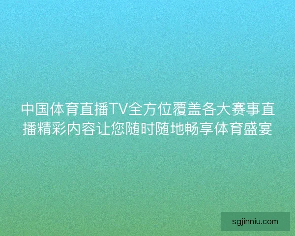 中国体育直播TV全方位覆盖各大赛事直播精彩内容让您随时随地畅享体育盛宴 中国体育直播TV全方位覆盖各大赛事直播精彩内容让您随时随地畅享体育盛宴