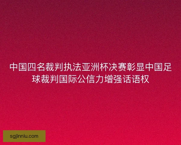 中国四名裁判执法亚洲杯决赛彰显中国足球裁判国际公信力增强话语权