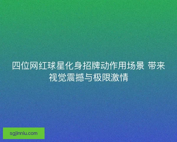 四位网红球星化身招牌动作用场景 带来视觉震撼与极限激情