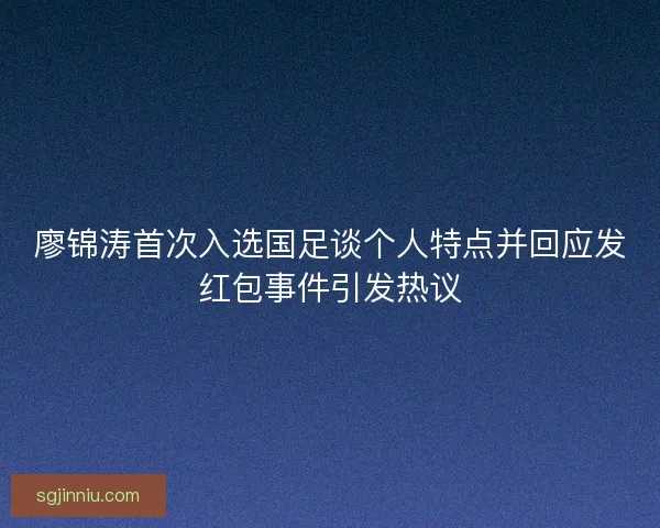 廖锦涛首次入选国足谈个人特点并回应发红包事件引发热议