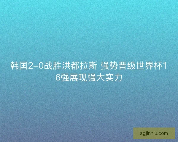 韩国2-0战胜洪都拉斯 强势晋级世界杯16强展现强大实力