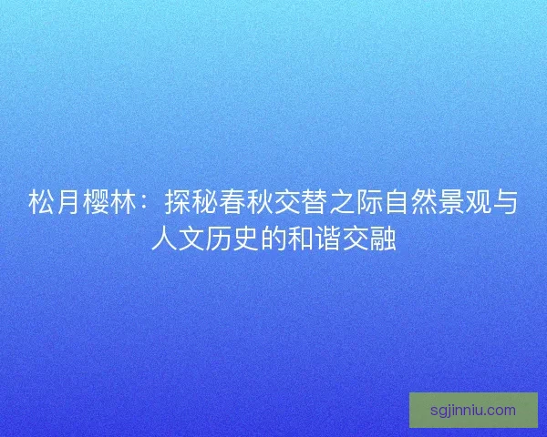 松月樱林：探秘春秋交替之际自然景观与人文历史的和谐交融