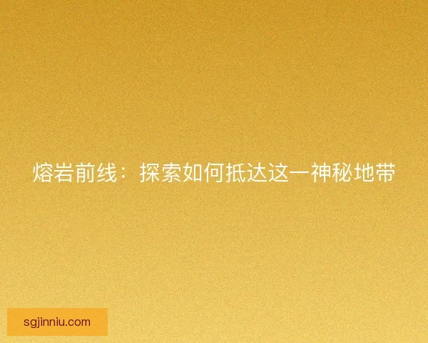 熔岩前线：探索如何抵达这一神秘地带