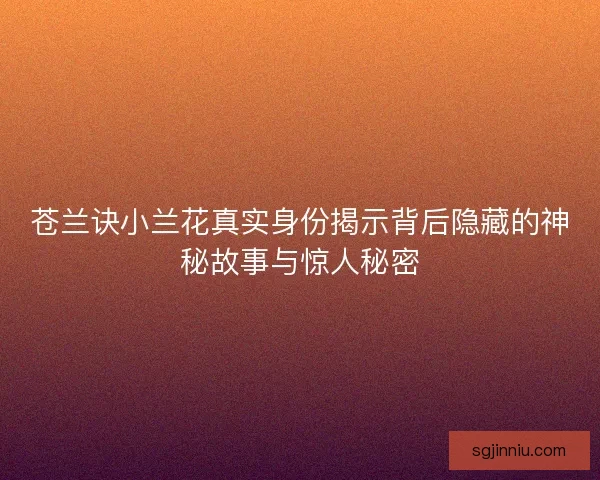 苍兰诀小兰花真实身份揭示背后隐藏的神秘故事与惊人秘密
