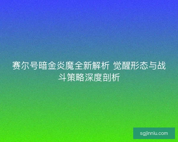 赛尔号暗金炎魔全新解析 觉醒形态与战斗策略深度剖析