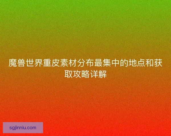 魔兽世界重皮素材分布最集中的地点和获取攻略详解