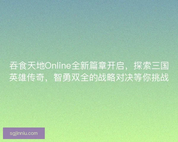 吞食天地Online全新篇章开启,探索三国英雄传奇,智勇双全的战略对决等你挑战 吞食天地Online全新篇章开启,探索三国英雄传奇,智勇双全的战略对决等你挑战