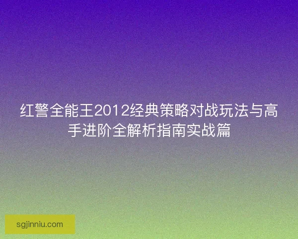 红警全能王2012经典策略对战玩法与高手进阶全解析指南实战篇