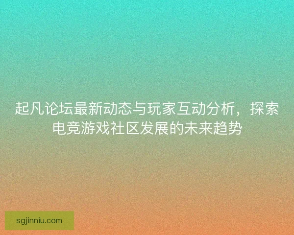 起凡论坛最新动态与玩家互动分析，探索电竞游戏社区发展的未来趋势