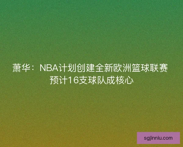 萧华：NBA计划创建全新欧洲篮球联赛 预计16支球队成核心