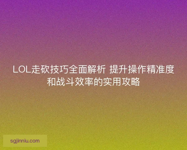 LOL走砍技巧全面解析 提升操作精准度和战斗效率的实用攻略
