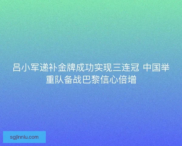 吕小军递补金牌成功实现三连冠 中国举重队备战巴黎信心倍增