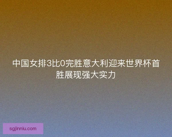 中国女排3比0完胜意大利迎来世界杯首胜展现强大实力