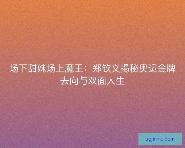 场下甜妹场上魔王：郑钦文揭秘奥运金牌去向与双面人生