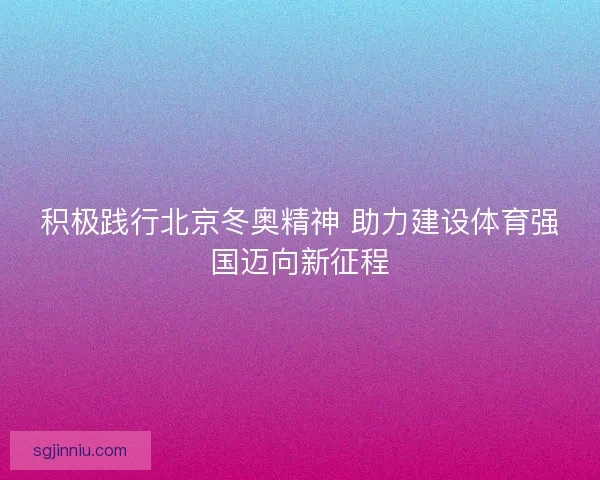 积极践行北京冬奥精神 助力建设体育强国迈向新征程 积极践行北京冬奥精神 助力建设体育强国迈向新征程