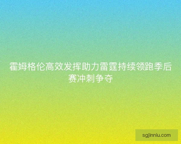 霍姆格伦高效发挥助力雷霆持续领跑季后赛冲刺争夺 霍姆格伦高效发挥助力雷霆持续领跑季后赛冲刺争夺