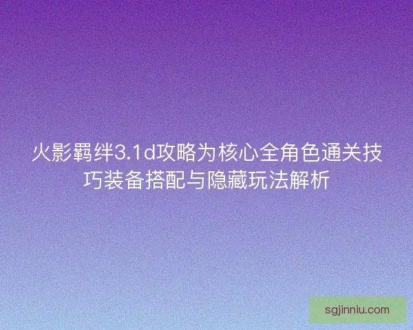火影羁绊3.1d攻略为核心全角色通关技巧装备搭配与隐藏玩法解析
