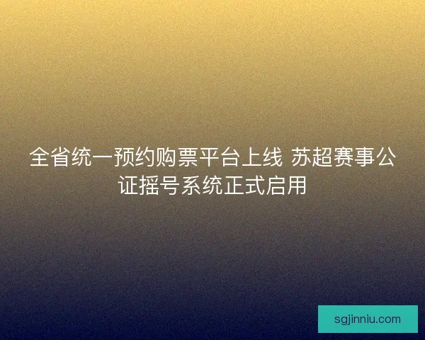 全省统一预约购票平台上线 苏超赛事公证摇号系统正式启用