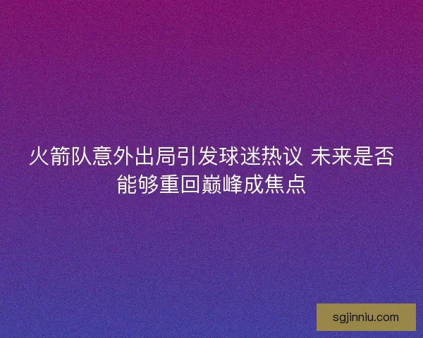 火箭队意外出局引发球迷热议 未来是否能够重回巅峰成焦点