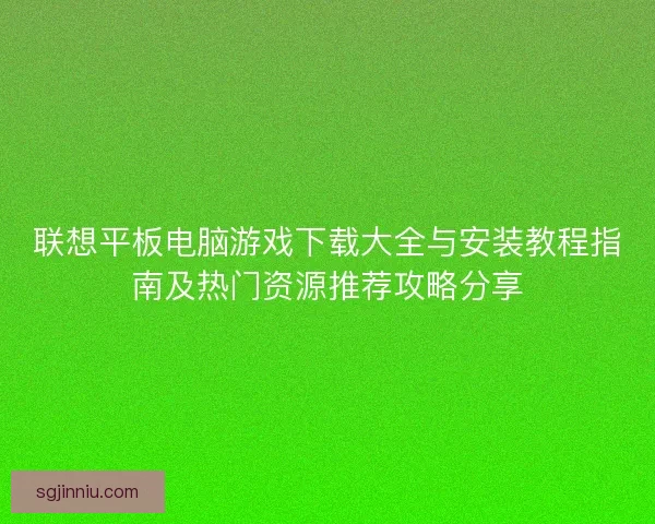 联想平板电脑游戏下载大全与安装教程指南及热门资源推荐攻略分享