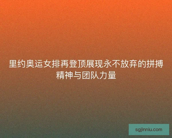 里约奥运女排再登顶展现永不放弃的拼搏精神与团队力量