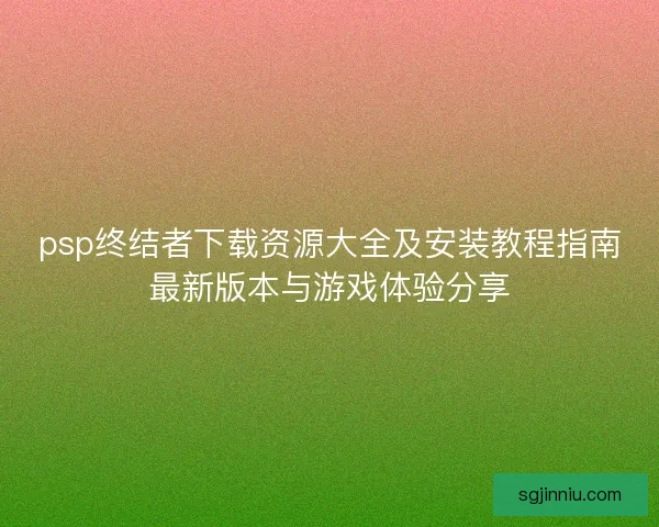 psp终结者下载资源大全及安装教程指南最新版本与游戏体验分享