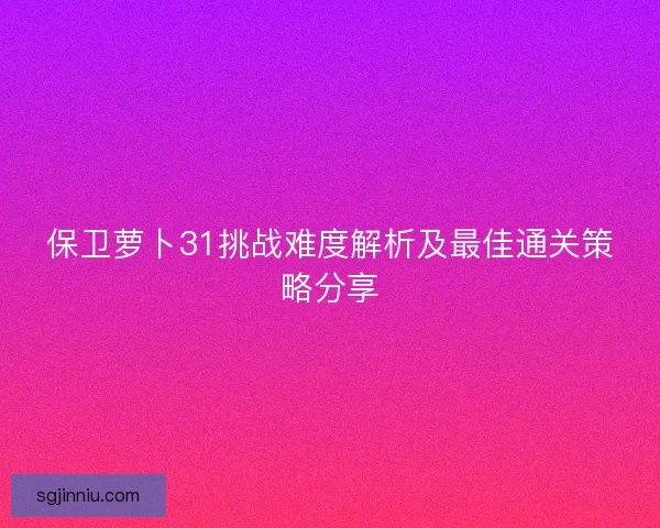 保卫萝卜31挑战难度解析及最佳通关策略分享 保卫萝卜31挑战难度解析及最佳通关策略分享