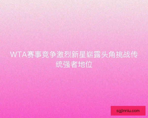 WTA赛事竞争激烈新星崭露头角挑战传统强者地位 WTA赛事竞争激烈新星崭露头角挑战传统强者地位