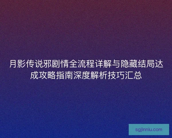 月影传说邪剧情全流程详解与隐藏结局达成攻略指南深度解析技巧汇总 月影传说邪剧情全流程详解与隐藏结局达成攻略指南深度解析技巧汇总