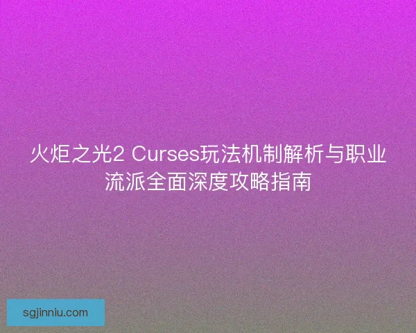 火炬之光2 Curses玩法机制解析与职业流派全面深度攻略指南 火炬之光2 Curses玩法机制解析与职业流派全面深度攻略指南