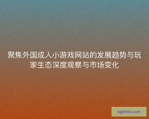 聚焦外国成人小游戏网站的发展趋势与玩家生态深度观察与市场变化 聚焦外国成人小游戏网站的发展趋势与玩家生态深度观察与市场变化
