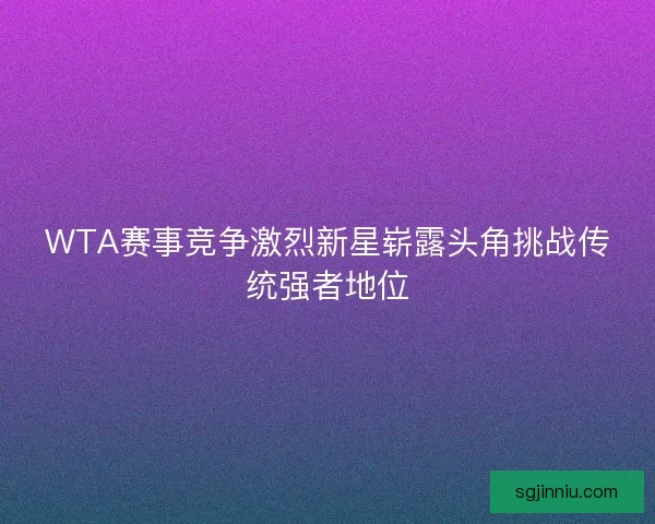 WTA赛事竞争激烈新星崭露头角挑战传统强者地位 WTA赛事竞争激烈新星崭露头角挑战传统强者地位