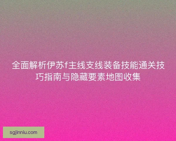 全面解析伊苏f主线支线装备技能通关技巧指南与隐藏要素地图收集 全面解析伊苏f主线支线装备技能通关技巧指南与隐藏要素地图收集