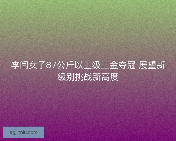 李闫女子87公斤以上级三金夺冠 展望新级别挑战新高度