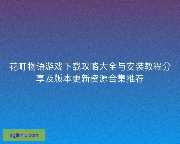 花町物语游戏下载攻略大全与安装教程分享及版本更新资源合集推荐 花町物语游戏下载攻略大全与安装教程分享及版本更新资源合集推荐