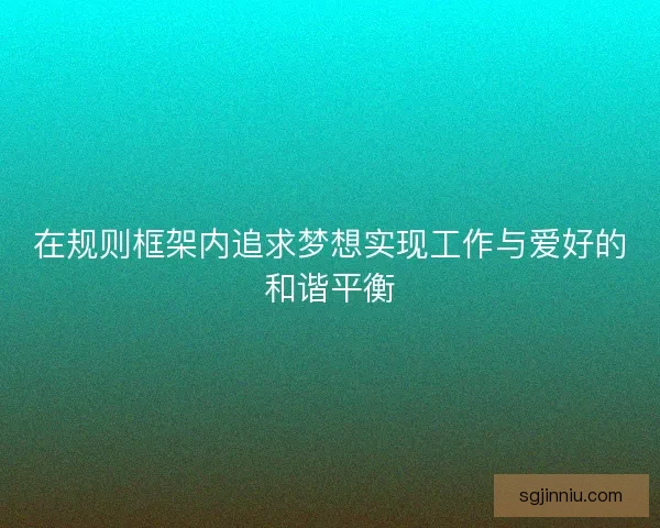 在规则框架内追求梦想实现工作与爱好的和谐平衡 在规则框架内追求梦想实现工作与爱好的和谐平衡