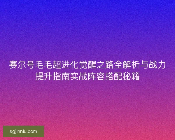 赛尔号毛毛超进化觉醒之路全解析与战力提升指南实战阵容搭配秘籍 赛尔号毛毛超进化觉醒之路全解析与战力提升指南实战阵容搭配秘籍